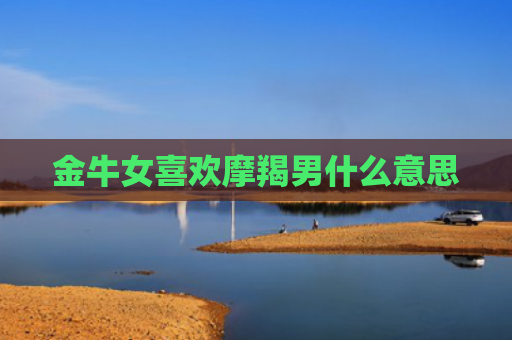金牛女喜欢摩羯男什么意思