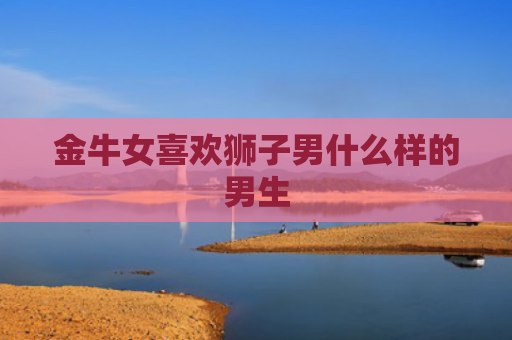 金牛女喜欢狮子男什么样的男生