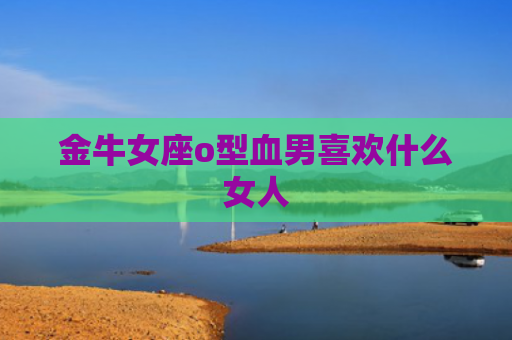 金牛女座o型血男喜欢什么女人