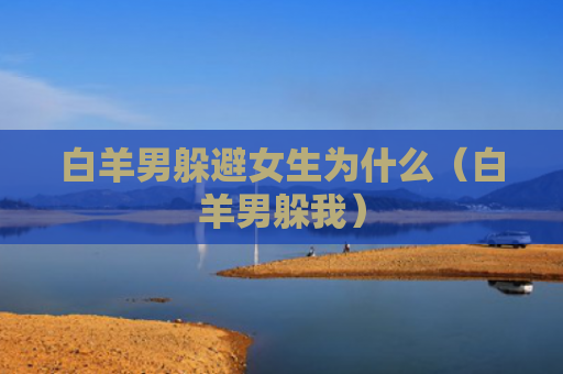 白羊男躲避女生为什么（白羊男躲我）