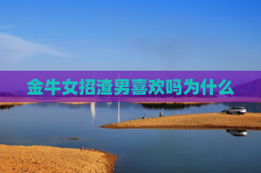 金牛女招渣男喜欢吗为什么