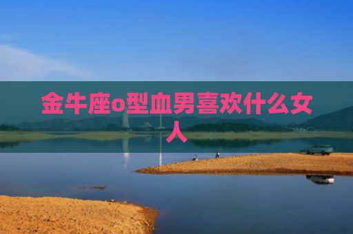 金牛座o型血男喜欢什么女人
