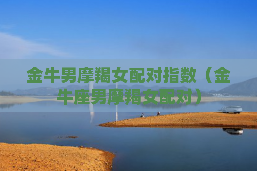 金牛男摩羯女配对指数（金牛座男摩羯女配对）