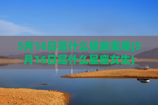 5月16日是什么星座星座(5月16日是什么星座女生)