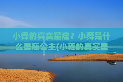 小舞的真实星座？小舞是什么星座公主(小舞的真实星座是巨蟹座)