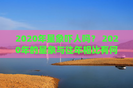 2020年星象吓人吗？ 2020年的星象与往年相比有何不同？(2020年星象吓人 重要星象预览)