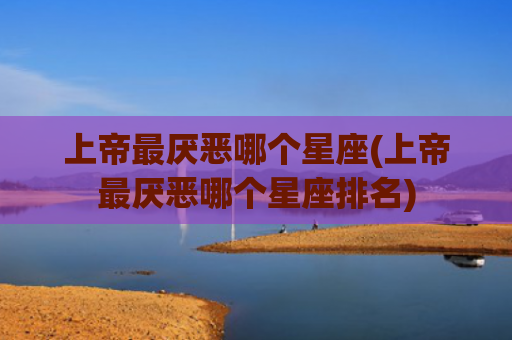 上帝最厌恶哪个星座(上帝最厌恶哪个星座排名)