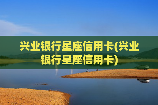 兴业银行星座信用卡(兴业银行星座信用卡)