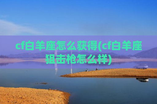 cf白羊座怎么获得(cf白羊座狙击枪怎么样)