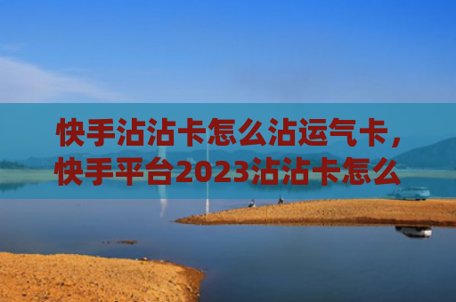 快手沾沾卡怎么沾运气卡，快手平台2023沾沾卡怎么用(快手沾沾卡怎么沾运到)
