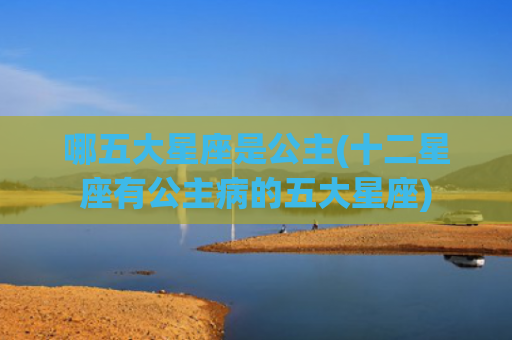 哪五大星座是公主(十二星座有公主病的五大星座)