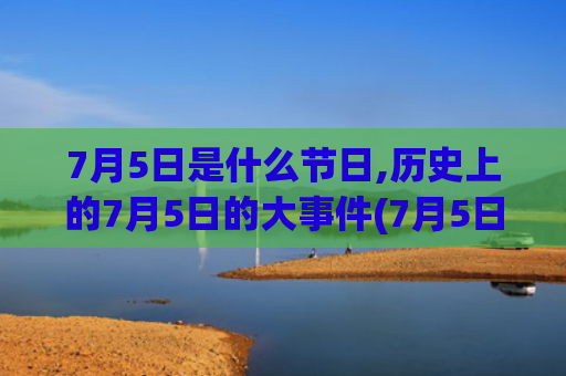 7月5日是什么节日,历史上的7月5日的大事件(7月5日是什么节日?中国)