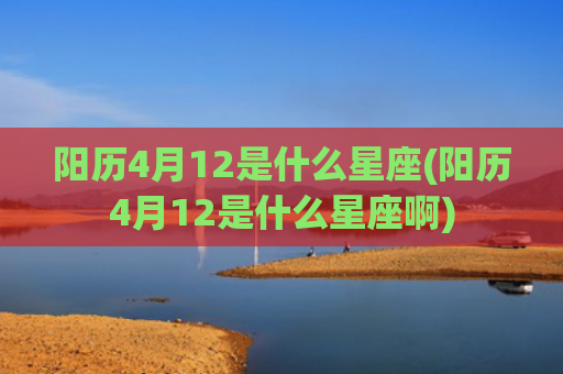 阳历4月12是什么星座(阳历4月12是什么星座啊)