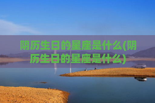 阴历生日的星座是什么(阴历生日的星座是什么)