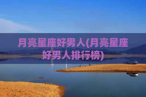 月亮星座好男人(月亮星座好男人排行榜)