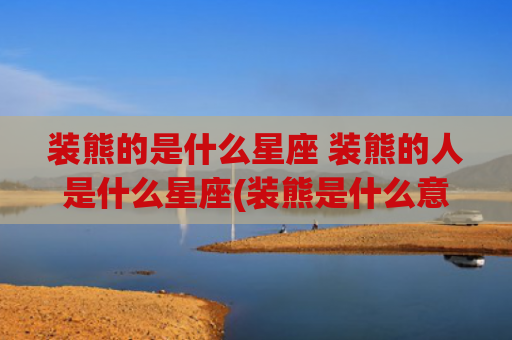 装熊的是什么星座 装熊的人是什么星座(装熊是什么意思?)