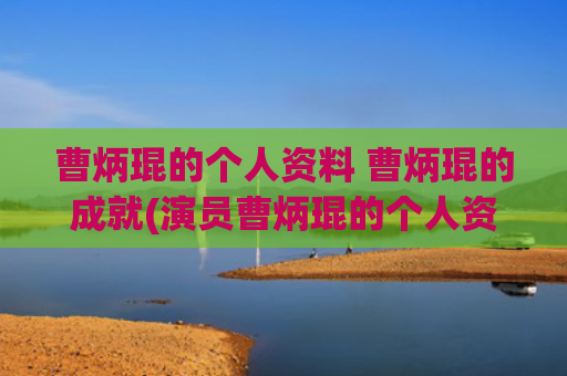 曹炳琨的个人资料 曹炳琨的成就(演员曹炳琨的个人资料)