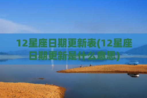 12星座日期更新表(12星座日期更新是什么意思)