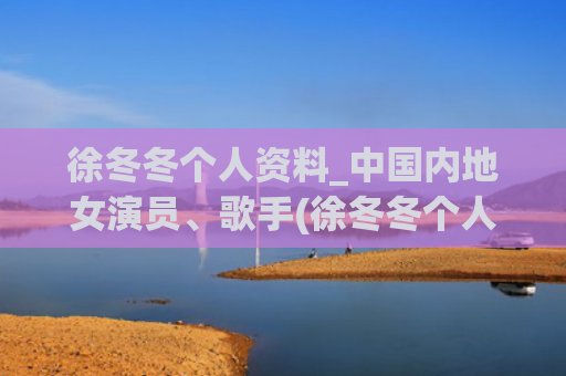 徐冬冬个人资料_中国内地女演员、歌手(徐冬冬个人资料简历图片)