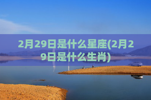 2月29日是什么星座(2月29日是什么生肖)