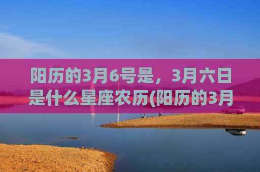 阳历的3月6号是，3月六日是什么星座农历(阳历的3月6号是阴历的几号)