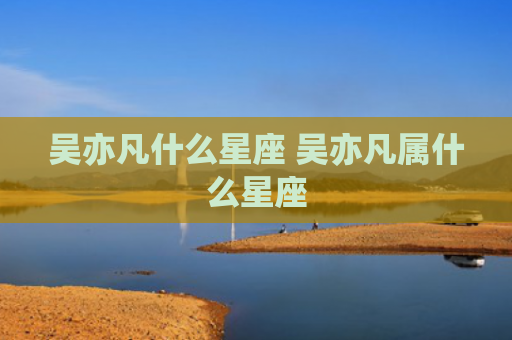 吴亦凡什么星座 吴亦凡属什么星座