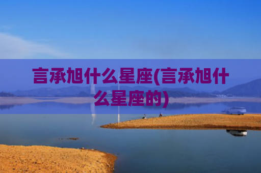 言承旭什么星座(言承旭什么星座的)