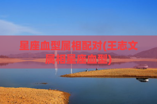 星座血型属相配对(王志文属相星座血型)