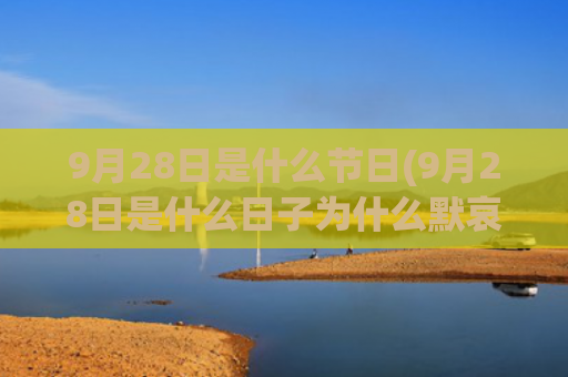 9月28日是什么节日(9月28日是什么日子为什么默哀)