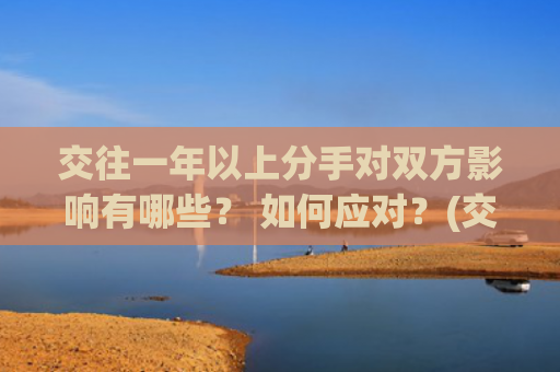 交往一年以上分手对双方影响有哪些？ 如何应对？(交往一年以上的相处模式)