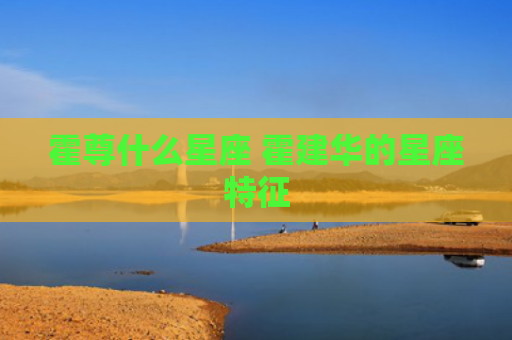 霍尊什么星座 霍建华的星座特征