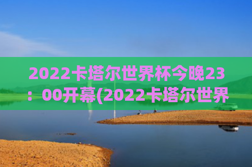 2022卡塔尔世界杯今晚23：00开幕(2022卡塔尔世界杯决赛)