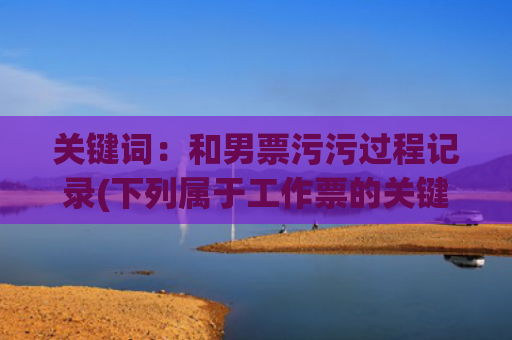 关键词：和男票污污过程记录(下列属于工作票的关键词)