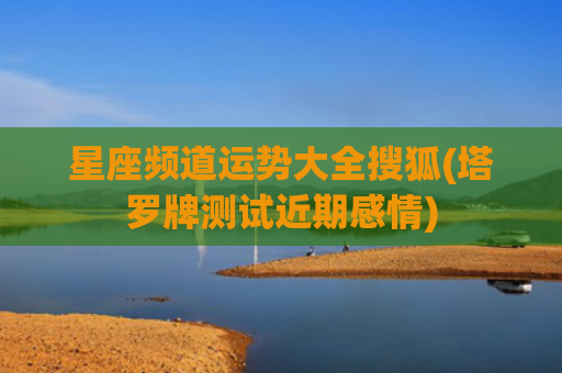 星座频道运势大全搜狐(塔罗牌测试近期感情)