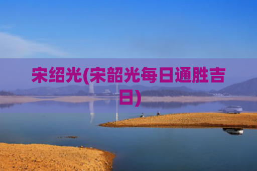 宋绍光(宋韶光每日通胜吉日)