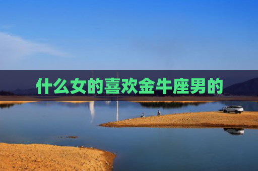 什么女的喜欢金牛座男的