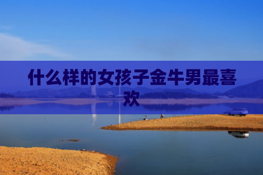 什么样的女孩子金牛男最喜欢