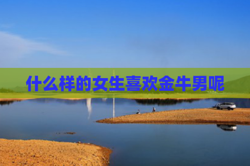 什么样的女生喜欢金牛男呢