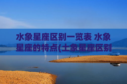 水象星座区别一览表 水象星座的特点(土象星座区别一览表)