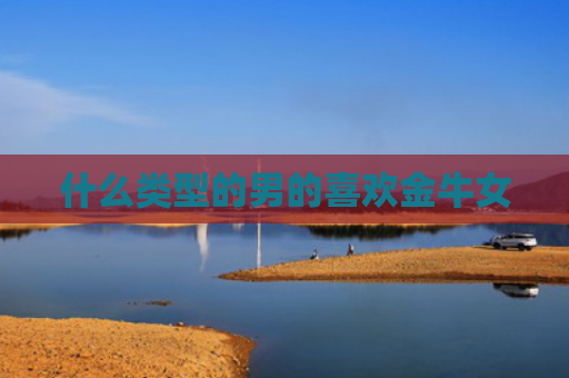 什么类型的男的喜欢金牛女