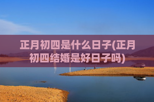 正月初四是什么日子(正月初四结婚是好日子吗)