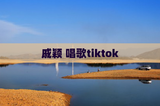 戚颖 唱歌tiktok