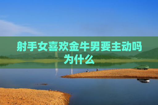 射手女喜欢金牛男要主动吗为什么
