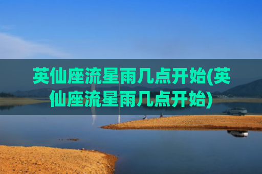 英仙座流星雨几点开始(英仙座流星雨几点开始)