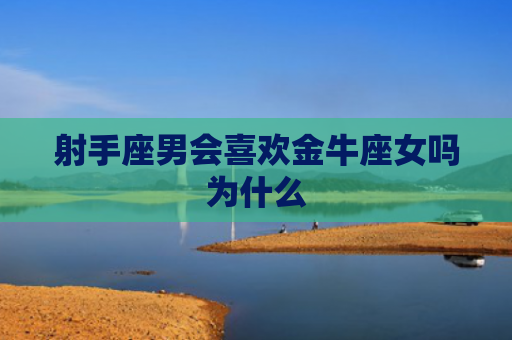 射手座男会喜欢金牛座女吗为什么 射手座男会喜欢金牛座女吗为什么