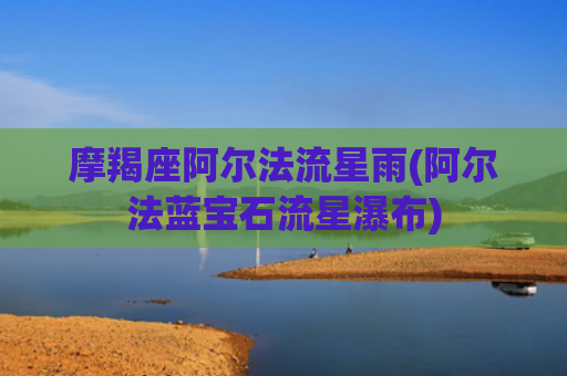 摩羯座阿尔法流星雨(阿尔法蓝宝石流星瀑布)