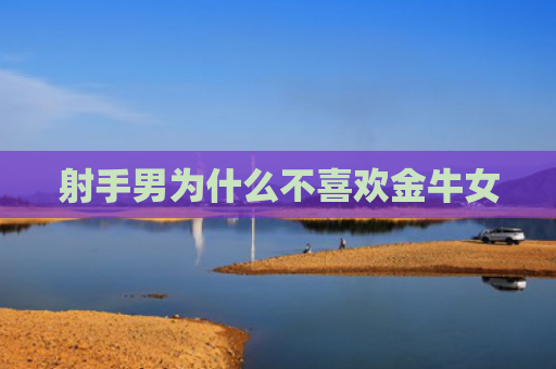 射手男为什么不喜欢金牛女