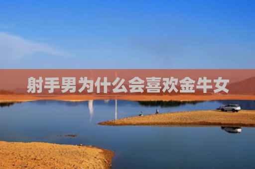射手男为什么会喜欢金牛女