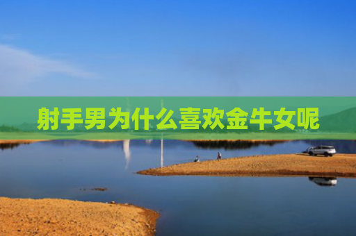 射手男为什么喜欢金牛女呢