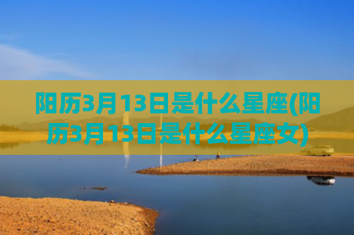阳历3月13日是什么星座(阳历3月13日是什么星座女)